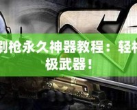 CF怎么刷槍永久神器教程：輕松擁有終極武器！