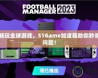 輕松暢玩全球游戲，51Game加速器助你秒殺卡頓問題！