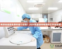 網(wǎng)游加速器免費(fèi)的哪個(gè)好用？2024年最值得推薦的五款加速器！