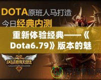 重新體驗(yàn)經(jīng)典——《Dota6.79》版本的魅力與挑戰(zhàn)