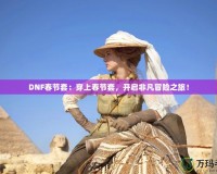 DNF春節(jié)套：穿上春節(jié)套，開啟非凡冒險之旅！