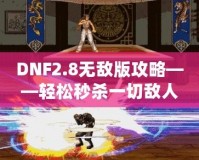 DNF2.8無敵版攻略——輕松秒殺一切敵人，體驗無敵快感！