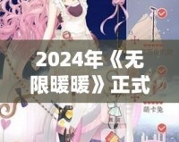 2024年《無限暖暖》正式下載！華麗服飾與唯美世界等你探索