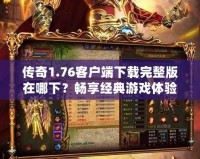 傳奇1.76客戶端下載完整版在哪下？暢享經(jīng)典游戲體驗！