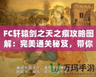 FC軒轅劍之天之痕攻略圖解：完美通關秘笈，帶你穿越時空，掌控命運！