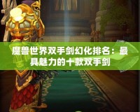 魔獸世界雙手劍幻化排名：最具魅力的十款雙手劍