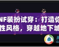 《DNF裝扮試穿：打造你的專屬個性風(fēng)格，穿越地下城的時尚先鋒》