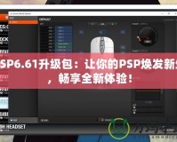 PSP6.61升級包：讓你的PSP煥發(fā)新生，暢享全新體驗(yàn)！