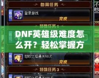 DNF英雄級(jí)難度怎么開(kāi)？輕松掌握方法，挑戰(zhàn)極限精彩冒險(xiǎn)！