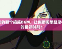 火影的那個(gè)搞笑BGM，讓你瞬間想起忍者們的精彩時(shí)刻！