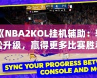 《NBA2KOL掛機輔助：輕松升級，贏得更多比賽勝利》