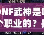 DNF武神是哪個職業(yè)的？揭秘DNF武神背后的強大力量