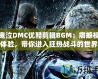 新鬼泣DMC優(yōu)酷剪輯BGM：震撼視聽體驗，帶你進入狂熱戰(zhàn)斗的世界