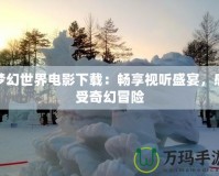 夢幻世界電影下載：暢享視聽盛宴，感受奇幻冒險