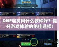 DNF連發(fā)用什么軟件好？提升游戲體驗(yàn)的絕佳選擇！