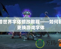 魔獸世界字體修改教程——如何輕松更換游戲字體