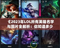 《2023年LOL所有英雄名字與圖片全解析：你知道多少？》