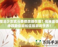 魔法少女武斗祭修改器在哪？揭秘最強(qiáng)神器助你輕松征服游戲世界！