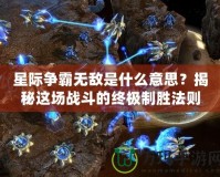 星際爭霸無敵是什么意思？揭秘這場戰(zhàn)斗的終極制勝法則！