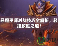 刀塔惡魔巫師對戰(zhàn)技巧全解析，輕松掌控致勝之道！