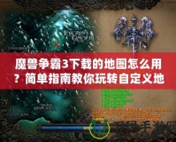 魔獸爭霸3下載的地圖怎么用？簡單指南教你玩轉(zhuǎn)自定義地圖