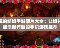 好玩的結(jié)婚手游圖片大全：讓婚禮更加浪漫有趣的手機游戲推薦