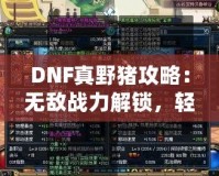 DNF真野豬攻略：無敵戰(zhàn)力解鎖，輕松擊敗終極BOSS！