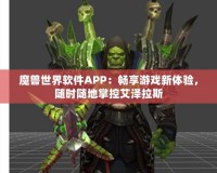 魔獸世界軟件APP：暢享游戲新體驗，隨時隨地掌控艾澤拉斯