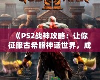 《PS2戰(zhàn)神攻略：讓你征服古希臘神話世界，成為最強(qiáng)之神！》