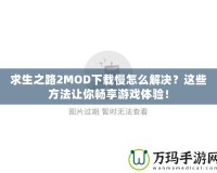 求生之路2MOD下載慢怎么解決？這些方法讓你暢享游戲體驗(yàn)！