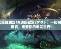 《英雄聯(lián)盟CG動畫全集2019》：一場視聽盛宴，重塑你的電競世界