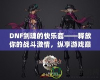 DNF劍魂的快樂套——釋放你的戰(zhàn)斗激情，縱享游戲巔峰