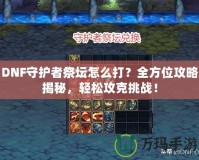 DNF守護(hù)者祭壇怎么打？全方位攻略揭秘，輕松攻克挑戰(zhàn)！