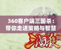 360客戶端三國殺：帶你走進策略與智慧的對決世界