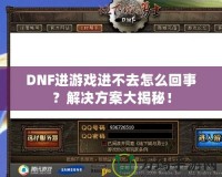 DNF進游戲進不去怎么回事？解決方案大揭秘！