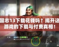 三國志13下載花錢嗎？揭開這款游戲的下載與付費真相！