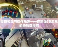 體驗(yàn)震撼視效與操作樂趣——控制強(qiáng)3D游戲帶來的極致沉浸感