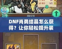 DNF肖勇結(jié)晶怎么獲得？讓你輕松提升裝備，解鎖全新戰(zhàn)力！