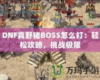 DNF真野豬BOSS怎么打：輕松攻略，挑戰(zhàn)極限