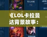 《LOL卡拉曼達(dá)背景故事：揭秘英雄背后的傳奇與力量》