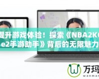 輕松提升游戲體驗(yàn)！探索《NBA2KOnline2手游助手》背后的無(wú)限魅力