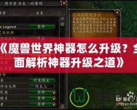 《魔獸世界神器怎么升級？全面解析神器升級之道》