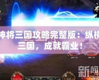 神將三國攻略完整版：縱橫三國，成就霸業(yè)！