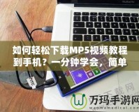 如何輕松下載MP5視頻教程到手機？一分鐘學會，簡單又實用！