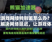 玩游戲網絡特別差怎么辦？教你解決網絡延遲，讓游戲體驗暢通無阻！