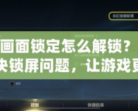 LOL畫面鎖定怎么解鎖？輕松解決鎖屏問題，讓游戲更加順暢！