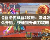 《新絕代雙驕2攻略：決斗怎么開(kāi)始，快速提升戰(zhàn)力攻略全解析》