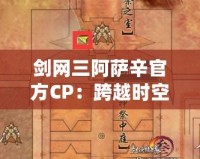 劍網三阿薩辛官方CP：跨越時空的深情羈絆，成就最美愛情