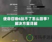 使命召喚6玩不了怎么回事？解決方案詳解