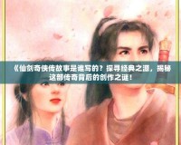 《仙劍奇?zhèn)b傳故事是誰寫的？探尋經(jīng)典之源，揭秘這部傳奇背后的創(chuàng)作之謎！